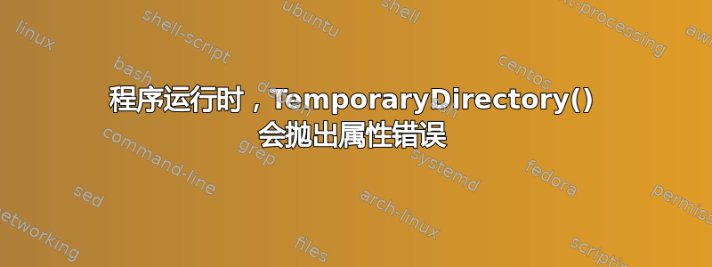 程序运行时，TemporaryDirectory() 会抛出属性错误