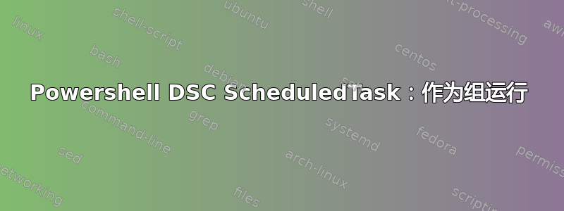 Powershell DSC ScheduledTask：作为组运行