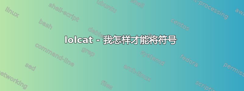 lolcat - 我怎样才能将符号