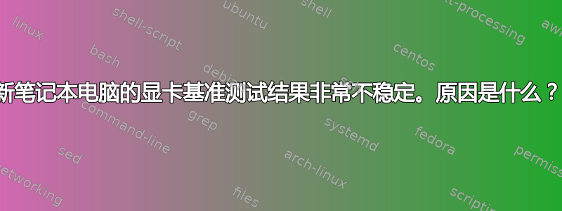 新笔记本电脑的显卡基准测试结果非常不稳定。原因是什么？