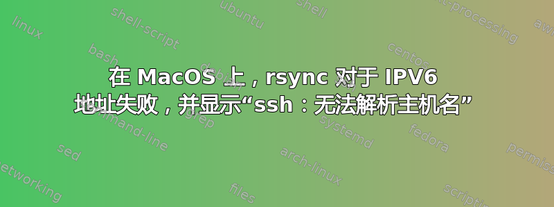 在 MacOS 上，rsync 对于 IPV6 地址失败，并显示“ssh：无法解析主机名”