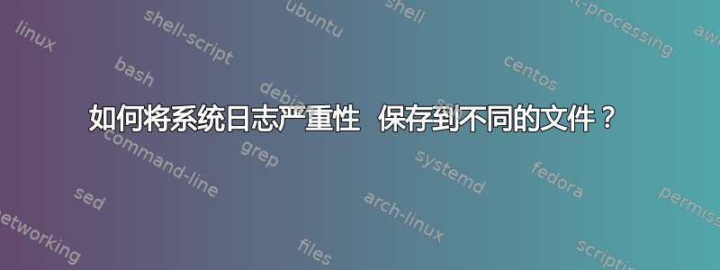 如何将系统日志严重性  保存到不同的文件？