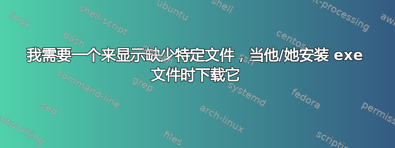 我需要一个来显示缺少特定文件，当他/她安装 exe 文件时下载它