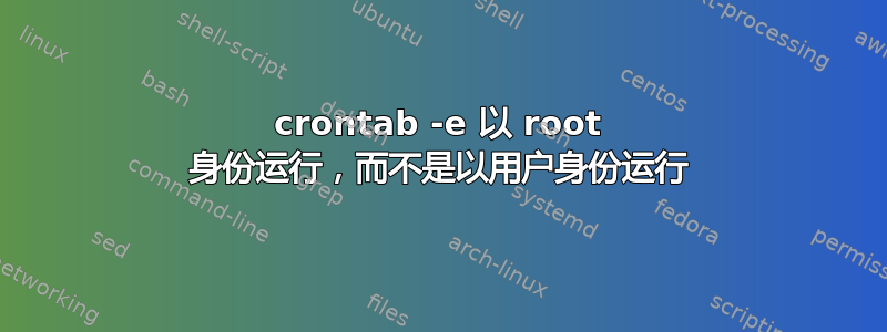 crontab -e 以 root 身份运行，而不是以用户身份运行