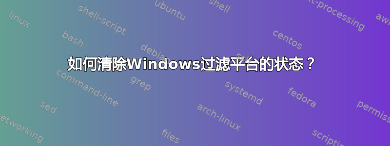 如何清除Windows过滤平台的状态？