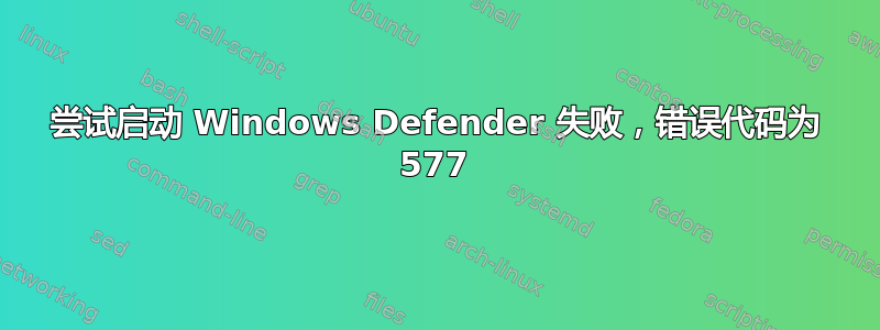 尝试启动 Windows Defender 失败，错误代码为 577