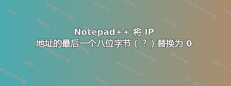 Notepad++ 将 IP 地址的最后一个八位字节（？）替换为 0