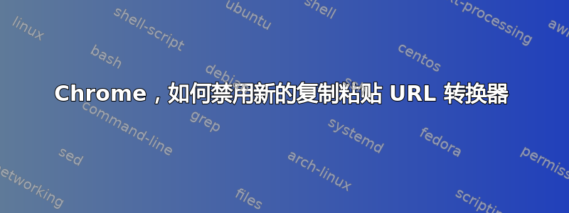 Chrome，如何禁用新的复制粘贴 URL 转换器