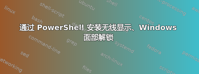 通过 PowerShell 安装无线显示、Windows 面部解锁