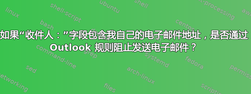 如果“收件人：”字段包含我自己的电子邮件地址，是否通过 Outlook 规则阻止发送电子邮件？