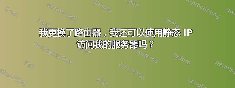 我更换了路由器，我还可以使用静态 IP 访问我的服务器吗？