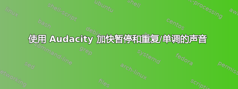 使用 Audacity 加快暂停和重复/单调的声音