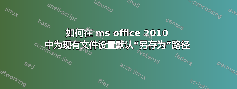 如何在 ms office 2010 中为现有文件设置默认“另存为”路径