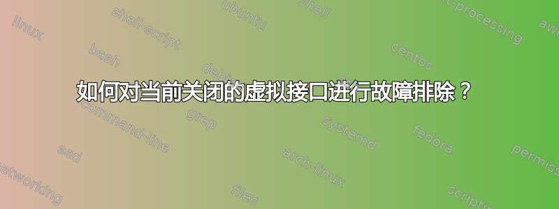 如何对当前关闭的虚拟接口进行故障排除？