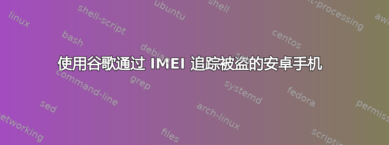 使用谷歌通过 IMEI 追踪被盗的安卓手机 