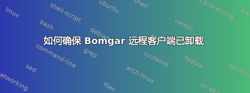 如何确保 Bomgar 远程客户端已卸载