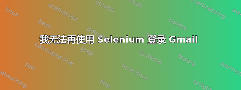 我无法再使用 Selenium 登录 Gmail