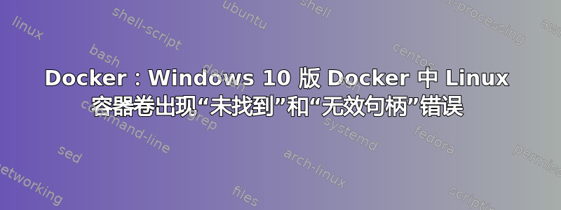 Docker：Windows 10 版 Docker 中 Linux 容器卷出现“未找到”和“无效句柄”错误