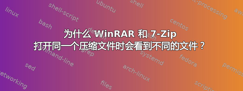 为什么 WinRAR 和 7-Zip 打开同一个压缩文件时会看到不同的文件？