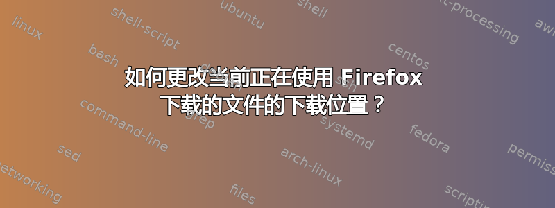 如何更改当前正在使用 Firefox 下载的文件的下载位置？
