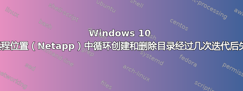 Windows 10 在远程位置（Netapp）中循环创建和删除目录经过几次迭代后失败