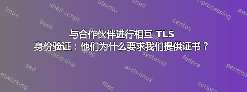 与合作伙伴进行相互 TLS 身份验证：他们为什么要求我们提供证书？