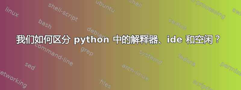 我们如何区分 python 中的解释器、ide 和空闲？