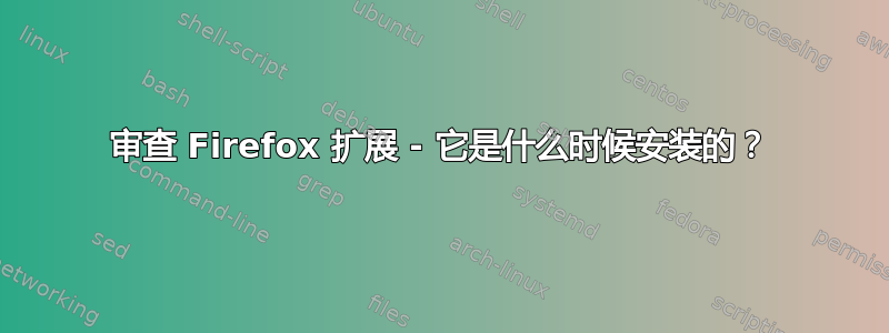 审查 Firefox 扩展 - 它是什么时候安装的？