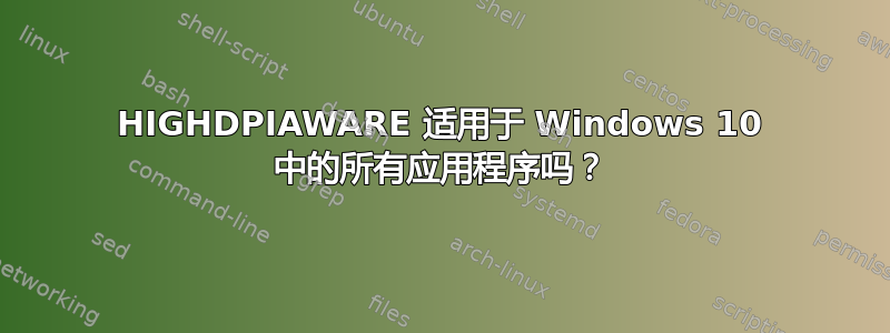 HIGHDPIAWARE 适用于 Windows 10 中的所有应用程序吗？