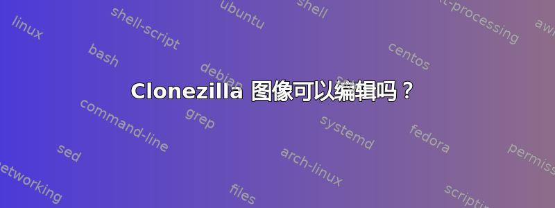 Clonezilla 图像可以编辑吗？