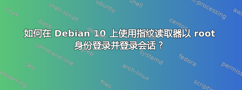 如何在 Debian 10 上使用指纹读取器以 root 身份登录并登录会话？