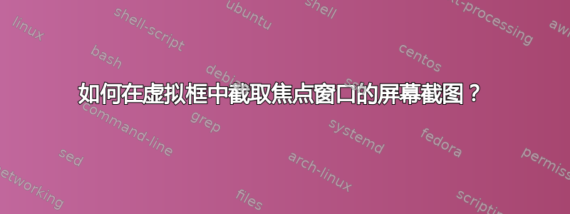 如何在虚拟框中截取焦点窗口的屏幕截图？