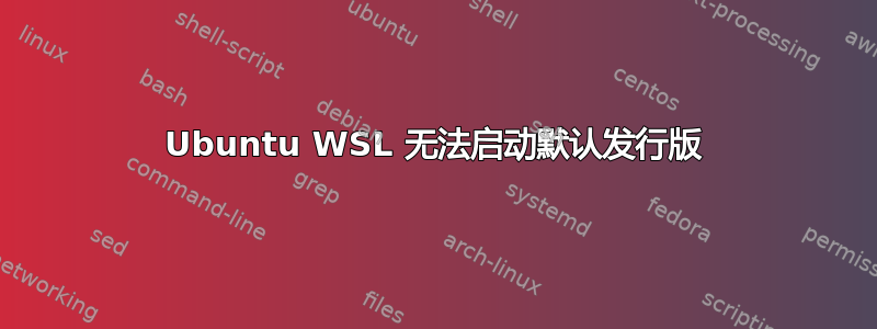 Ubuntu WSL 无法启动默认发行版