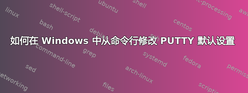 如何在 Windows 中从命令行修改 PUTTY 默认设置