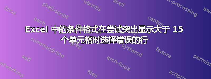 Excel 中的条件格式在尝试突出显示大于 15 个单元格时选择错误的行