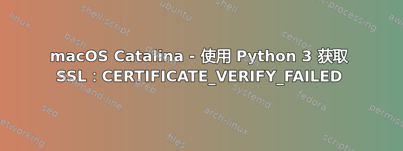 macOS Catalina - 使用 Python 3 获取 SSL：CERTIFICATE_VERIFY_FAILED