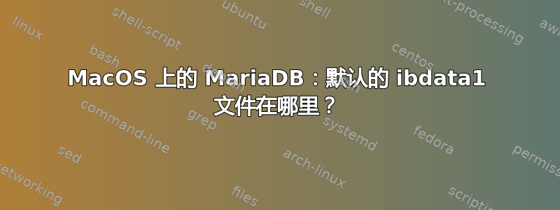 MacOS 上的 MariaDB：默认的 ibdata1 文件在哪里？