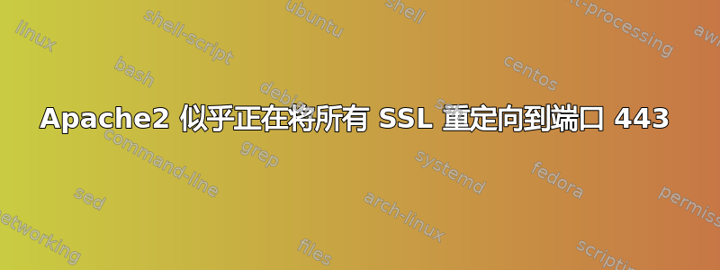 Apache2 似乎正在将所有 SSL 重定向到端口 443