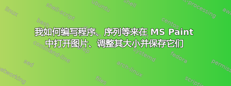 我如何编写程序、序列等来在 MS Paint 中打开图片、调整其大小并保存它们