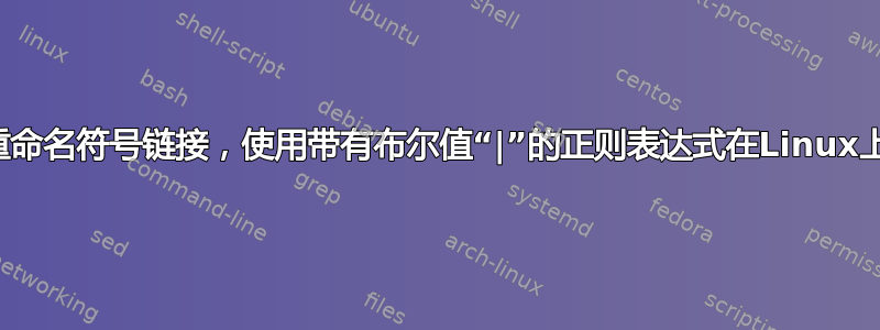 重命名符号链接，使用带有布尔值“|”的正则表达式在Linux上