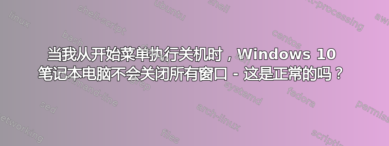 当我从开始菜单执行关机时，Windows 10 笔记本电脑不会关闭所有窗口 - 这是正常的吗？