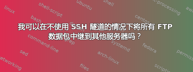 我可以在不使用 SSH 隧道的情况下将所有 FTP 数据包中继到其他服务器吗？