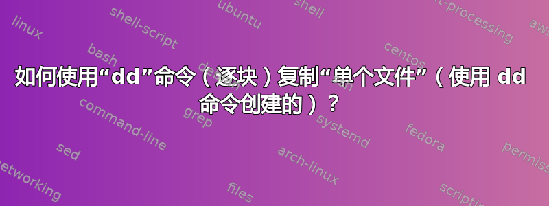 如何使用“dd”命令（逐块）复制“单个文件”（使用 dd 命令创建的）？