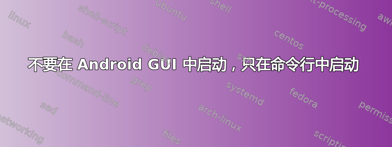 不要在 Android GUI 中启动，只在命令行中启动