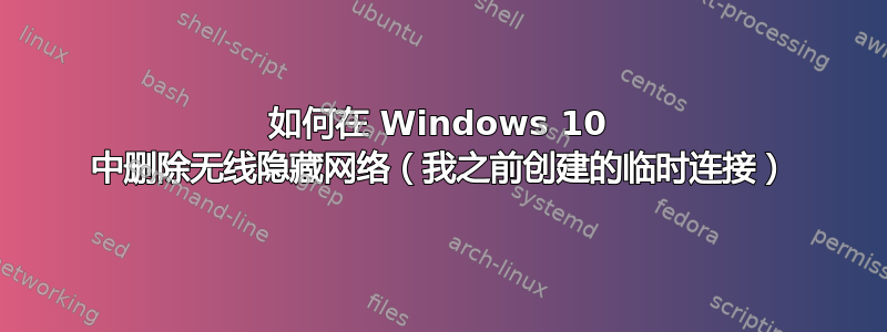 如何在 Windows 10 中删除无线隐藏网络（我之前创建的临时连接）