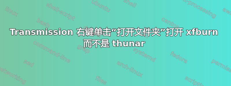 Transmission 右键单击​​“打开文件夹”打开 xfburn 而不是 thunar