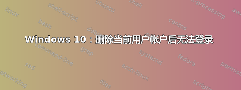 Windows 10：删除当前用户帐户后无法登录