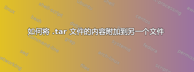 如何将 .tar 文件的内容附加到另一个文件