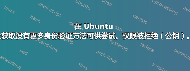 在 Ubuntu 上获取没有更多身份验证方法可供尝试。权限被拒绝（公钥）。