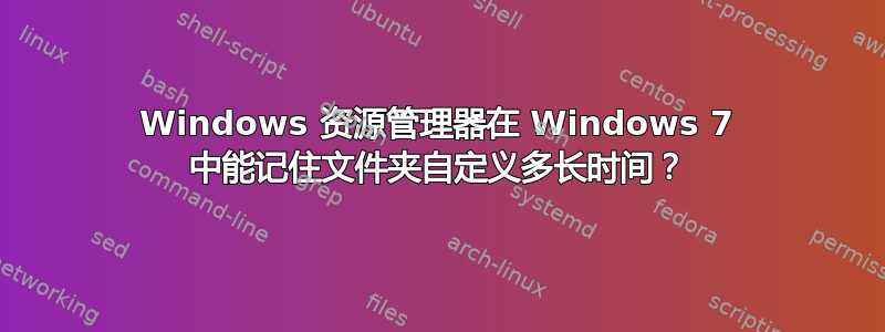 Windows 资源管理器在 Windows 7 中能记住文件夹自定义多长时间？